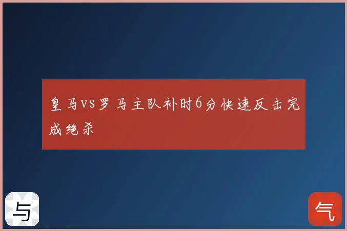 皇马vs罗马主队补时6分快速反击完成绝杀