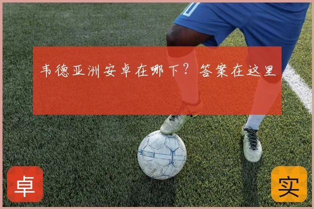 韦德亚洲安卓在哪下？答案在这里