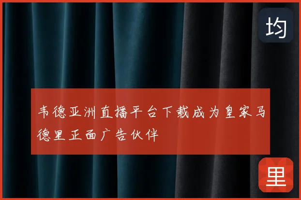 韦德亚洲直播平台下载成为皇家马德里正面广告伙伴