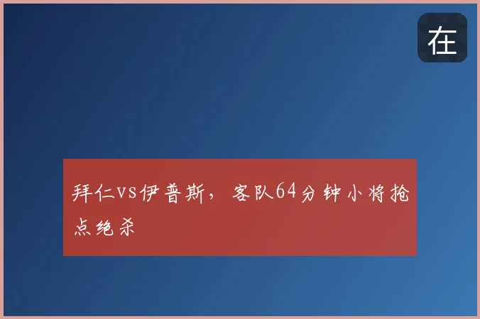 拜仁vs伊普斯，客队64分钟小将抢点绝杀